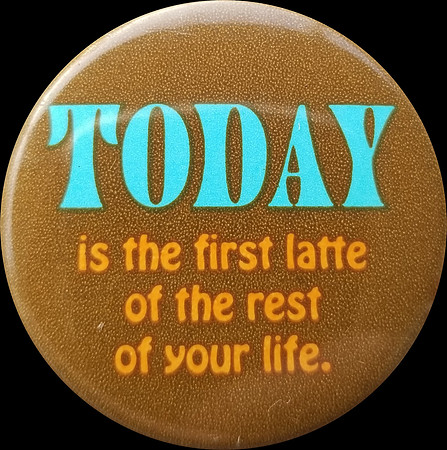 TODAY IS THE FIRST LATTE OF THE REST OF YOUR LIFE
